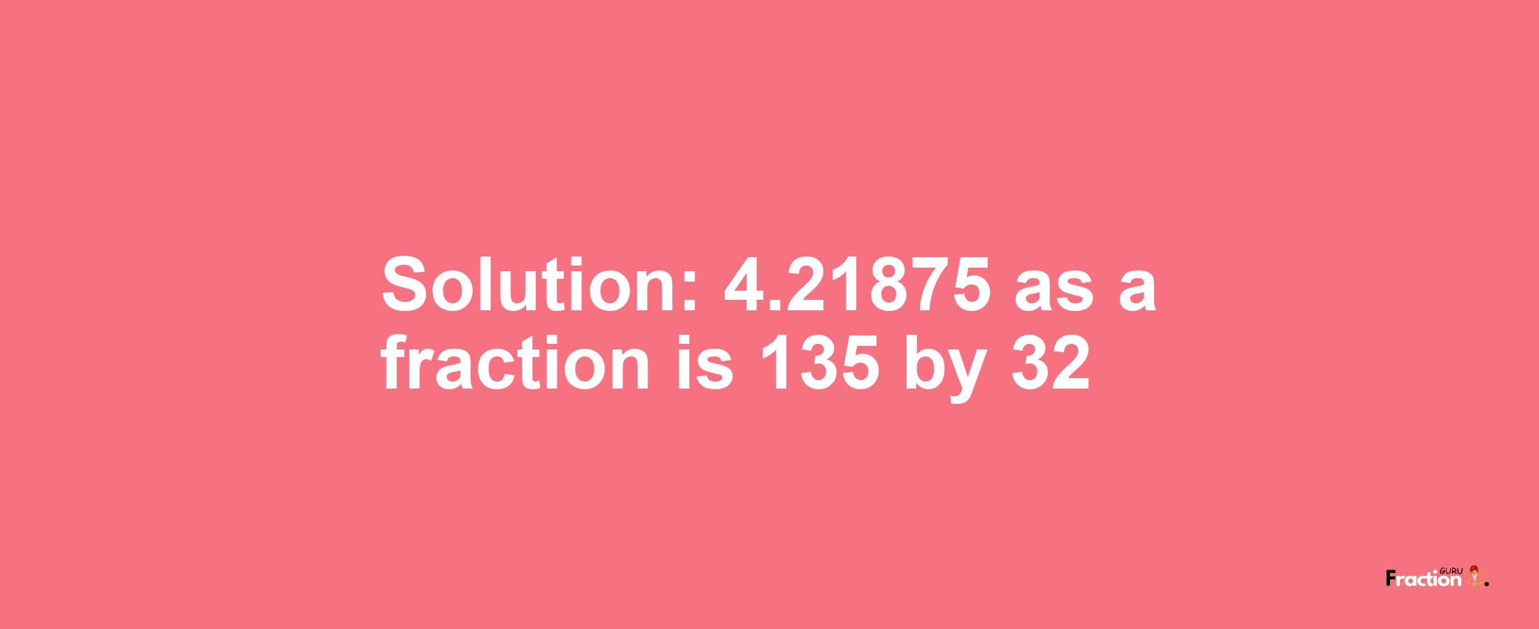 Solution:4.21875 as a fraction is 135/32